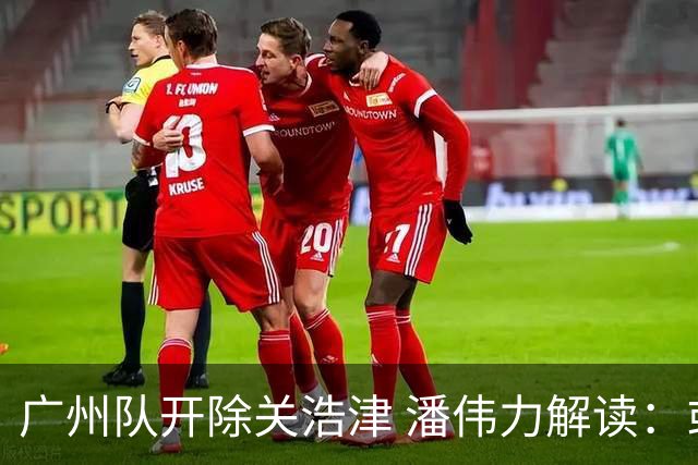 广州队开除关浩津 潘伟力解读：或起到相反效果