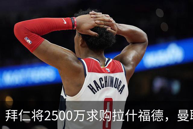拜仁将2500万求购拉什福德，曼联愿接受！拉师傅同意三条件可加盟